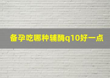 备孕吃哪种辅酶q10好一点