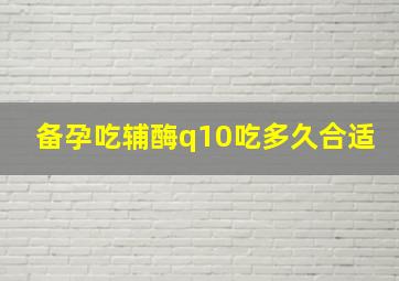 备孕吃辅酶q10吃多久合适