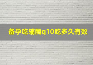 备孕吃辅酶q10吃多久有效