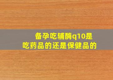 备孕吃辅酶q10是吃药品的还是保健品的