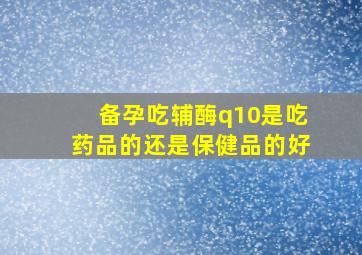 备孕吃辅酶q10是吃药品的还是保健品的好