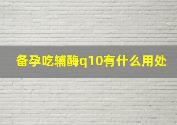 备孕吃辅酶q10有什么用处