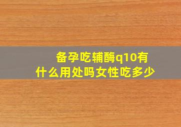 备孕吃辅酶q10有什么用处吗女性吃多少