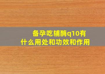 备孕吃辅酶q10有什么用处和功效和作用