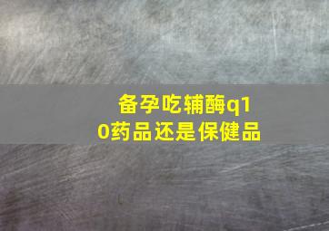 备孕吃辅酶q10药品还是保健品