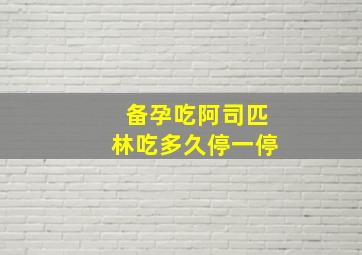 备孕吃阿司匹林吃多久停一停