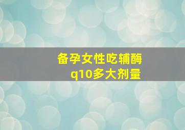 备孕女性吃辅酶q10多大剂量