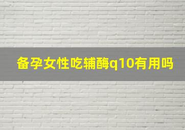 备孕女性吃辅酶q10有用吗