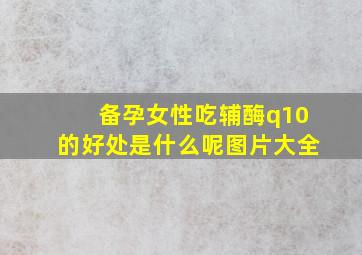 备孕女性吃辅酶q10的好处是什么呢图片大全