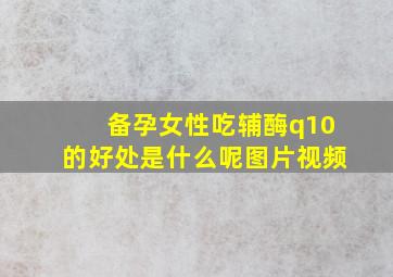 备孕女性吃辅酶q10的好处是什么呢图片视频