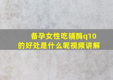 备孕女性吃辅酶q10的好处是什么呢视频讲解