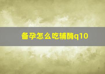 备孕怎么吃辅酶q10