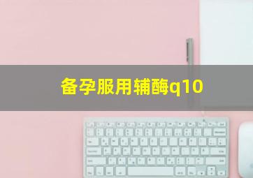 备孕服用辅酶q10