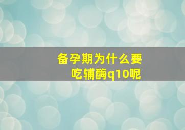 备孕期为什么要吃辅酶q10呢