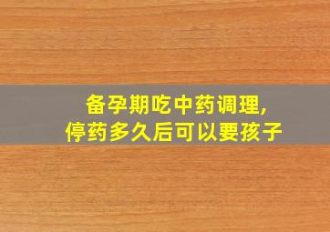 备孕期吃中药调理,停药多久后可以要孩子