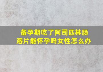 备孕期吃了阿司匹林肠溶片能怀孕吗女性怎么办