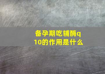 备孕期吃辅酶q10的作用是什么