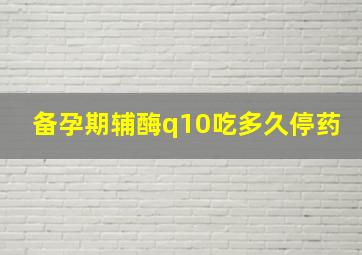 备孕期辅酶q10吃多久停药