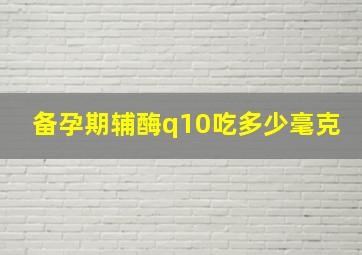 备孕期辅酶q10吃多少毫克