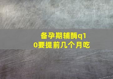 备孕期辅酶q10要提前几个月吃