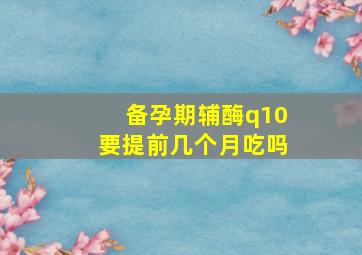 备孕期辅酶q10要提前几个月吃吗