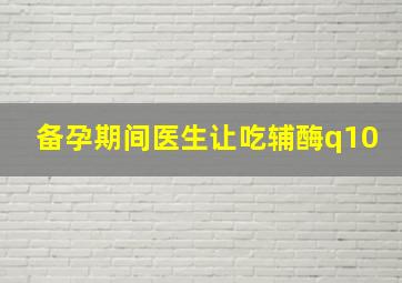 备孕期间医生让吃辅酶q10