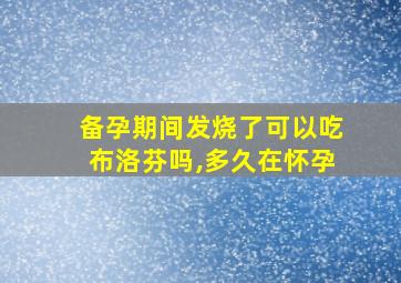 备孕期间发烧了可以吃布洛芬吗,多久在怀孕