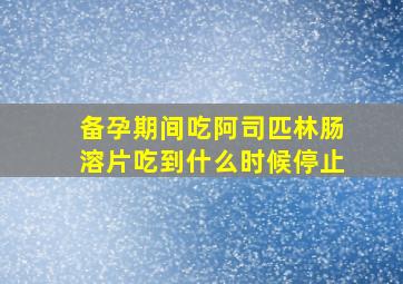 备孕期间吃阿司匹林肠溶片吃到什么时候停止