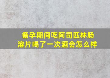 备孕期间吃阿司匹林肠溶片喝了一次酒会怎么样