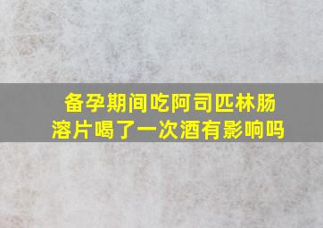 备孕期间吃阿司匹林肠溶片喝了一次酒有影响吗