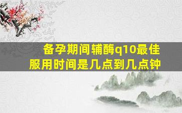 备孕期间辅酶q10最佳服用时间是几点到几点钟