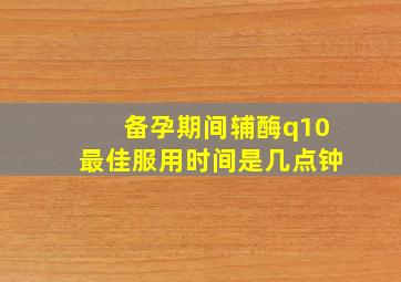 备孕期间辅酶q10最佳服用时间是几点钟