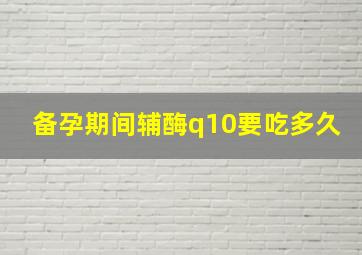 备孕期间辅酶q10要吃多久