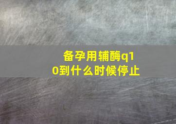 备孕用辅酶q10到什么时候停止