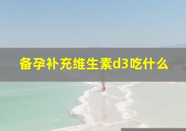 备孕补充维生素d3吃什么