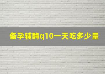 备孕辅酶q10一天吃多少量