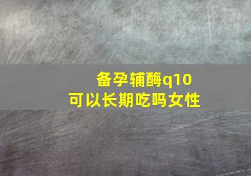 备孕辅酶q10可以长期吃吗女性