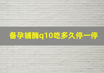 备孕辅酶q10吃多久停一停