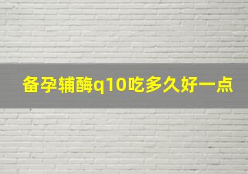 备孕辅酶q10吃多久好一点