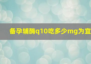 备孕辅酶q10吃多少mg为宜