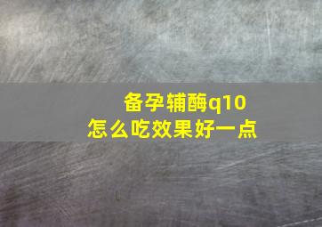 备孕辅酶q10怎么吃效果好一点