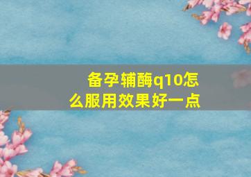 备孕辅酶q10怎么服用效果好一点