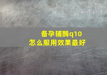 备孕辅酶q10怎么服用效果最好