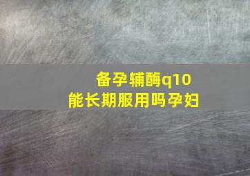 备孕辅酶q10能长期服用吗孕妇