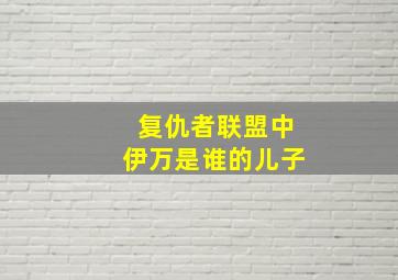 复仇者联盟中伊万是谁的儿子