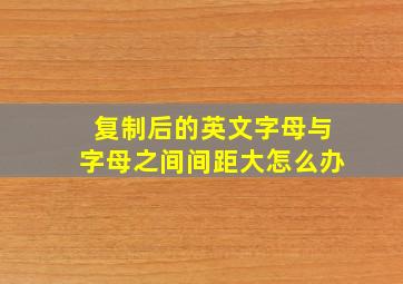 复制后的英文字母与字母之间间距大怎么办