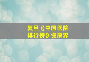 复旦《中国医院排行榜》健康界