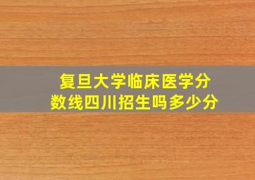 复旦大学临床医学分数线四川招生吗多少分