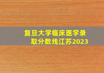 复旦大学临床医学录取分数线江苏2023