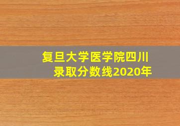 复旦大学医学院四川录取分数线2020年